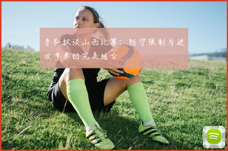 李弘权谈山西比赛：防守限制与进攻节奏的完美结合