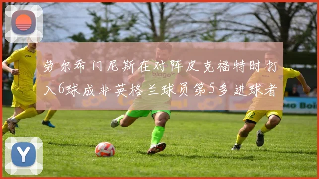 劳尔希门尼斯在对阵皮克福特时打入6球成非英格兰球员第5多进球者