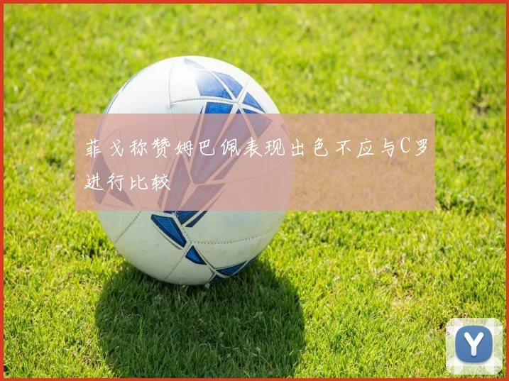 菲戈称赞姆巴佩表现出色不应与C罗进行比较