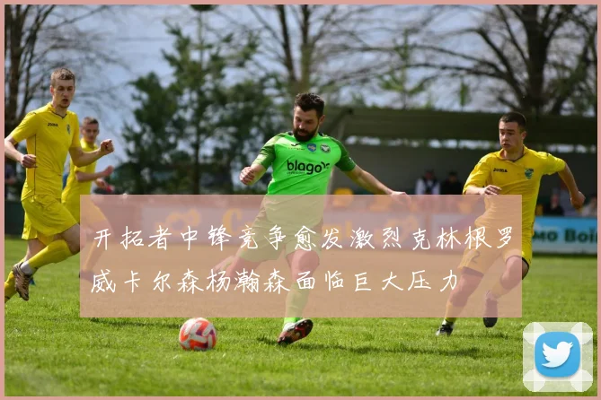 开拓者中锋竞争愈发激烈克林根罗威卡尔森杨瀚森面临巨大压力