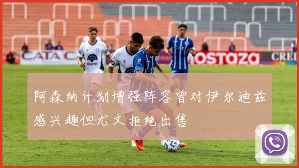 阿森纳计划增强阵容曾对伊尔迪兹感兴趣但尤文拒绝出售