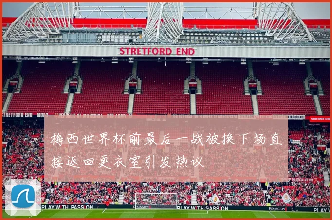 梅西世界杯前最后一战被换下场直接返回更衣室引发热议