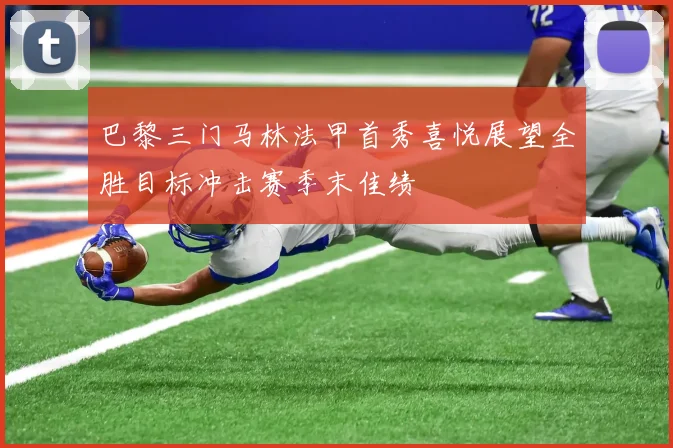 巴黎三门马林法甲首秀喜悦展望全胜目标冲击赛季末佳绩