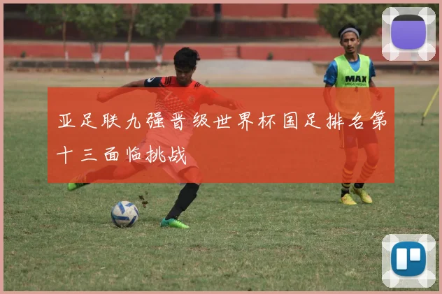 亚足联九强晋级世界杯国足排名第十三面临挑战
