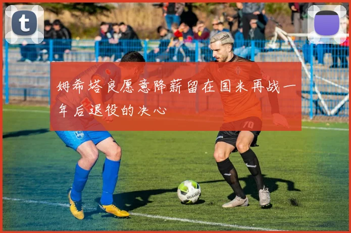 姆希塔良愿意降薪留在国米再战一年后退役的决心