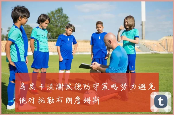 乌度卡谈谢泼德防守策略努力避免他对抗勒布朗詹姆斯