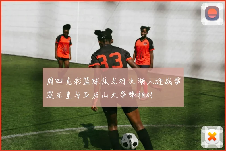 周四竞彩篮球焦点对决湖人迎战雷霆东皇与亚历山大争锋相对