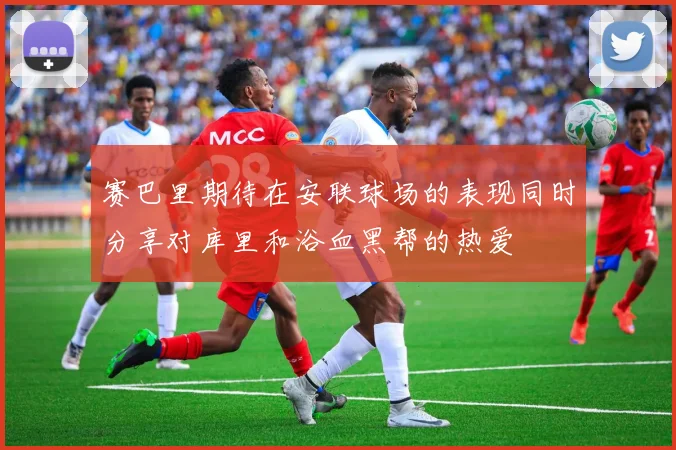 赛巴里期待在安联球场的表现同时分享对库里和浴血黑帮的热爱