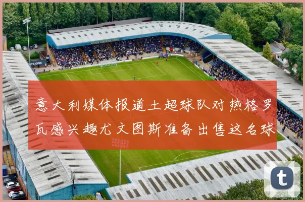 意大利媒体报道土超球队对热格罗瓦感兴趣尤文图斯准备出售这名球员