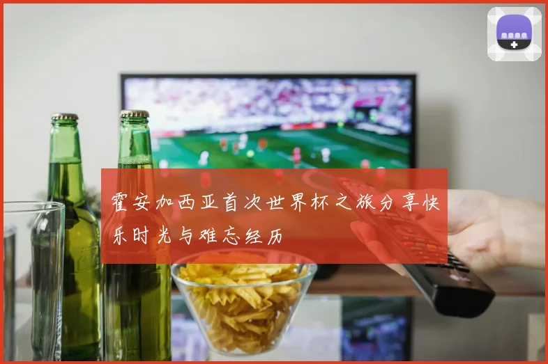 霍安加西亚首次世界杯之旅分享快乐时光与难忘经历