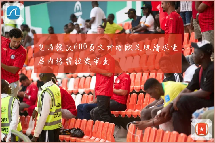 皇马提交600页文件给欧足联请求重启内格雷拉案审查