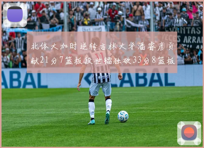 北体大加时逆转吉林大学潘睿彦贡献21分7篮板段世镭独砍33分8篮板表现抢眼
