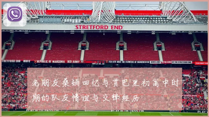 老朋友桑顿回忆与贾巴里初高中时期的队友情谊与交锋经历
