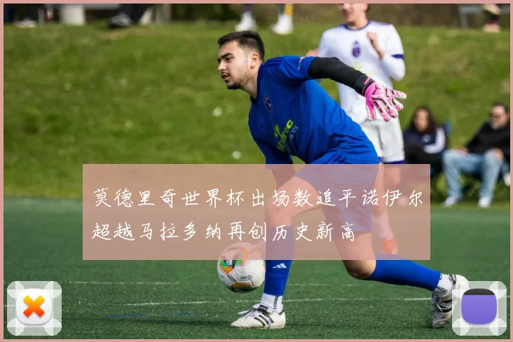 莫德里奇世界杯出场数追平诺伊尔超越马拉多纳再创历史新高