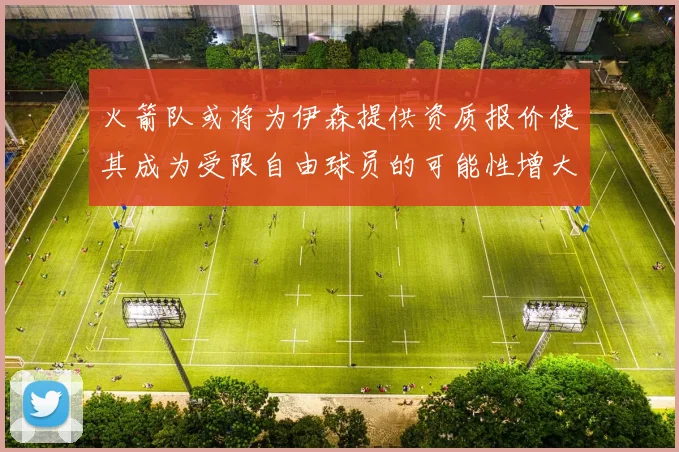 火箭队或将为伊森提供资质报价使其成为受限自由球员的可能性增大