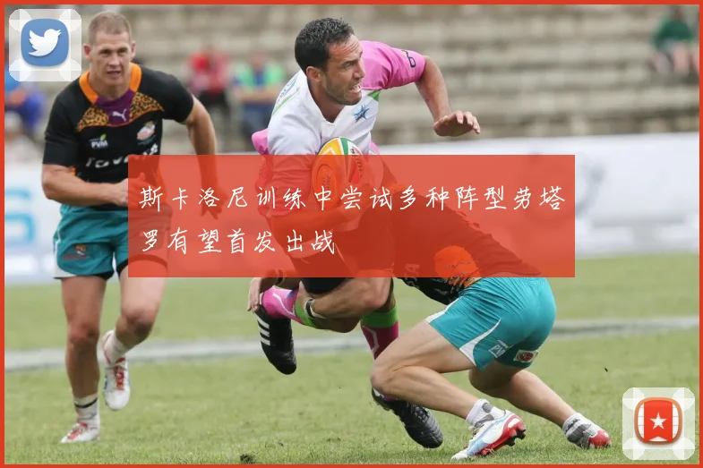 斯卡洛尼训练中尝试多种阵型劳塔罗有望首发出战