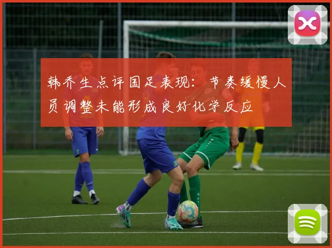 韩乔生点评国足表现：节奏缓慢人员调整未能形成良好化学反应