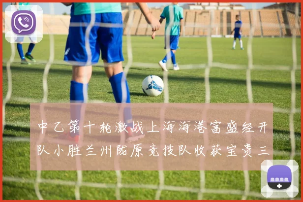 中乙第十轮激战上海海港富盛经开队小胜兰州陇原竞技队收获宝贵三分
