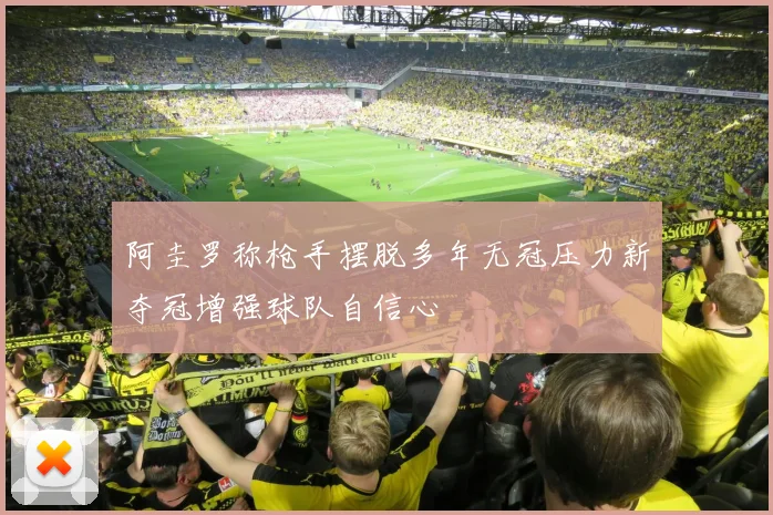 阿圭罗称枪手摆脱多年无冠压力新夺冠增强球队自信心
