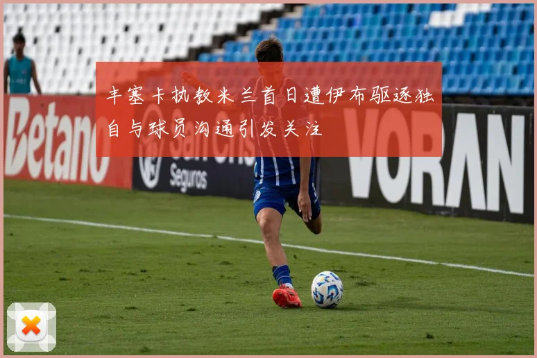 丰塞卡执教米兰首日遭伊布驱逐独自与球员沟通引发关注