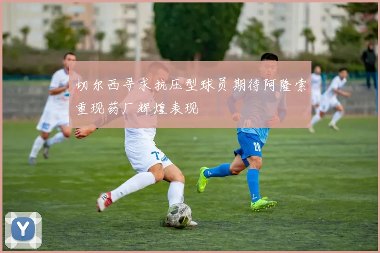 切尔西寻求抗压型球员期待阿隆索重现药厂辉煌表现