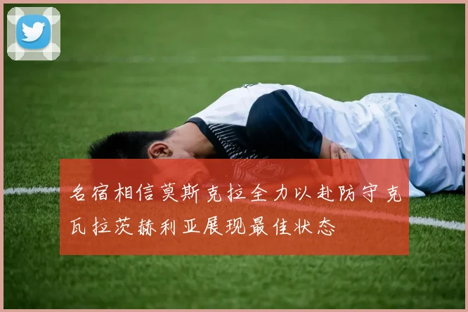 名宿相信莫斯克拉全力以赴防守克瓦拉茨赫利亚展现最佳状态