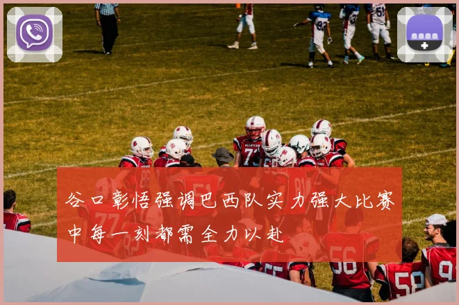 谷口彰悟强调巴西队实力强大比赛中每一刻都需全力以赴