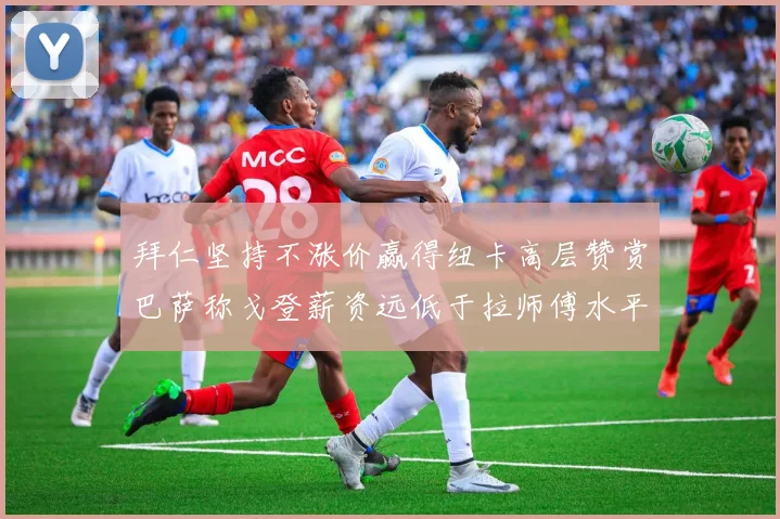 拜仁坚持不涨价赢得纽卡高层赞赏巴萨称戈登薪资远低于拉师傅水平