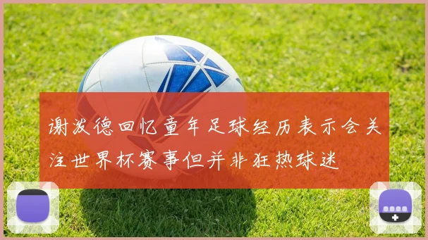 谢泼德回忆童年足球经历表示会关注世界杯赛事但并非狂热球迷
