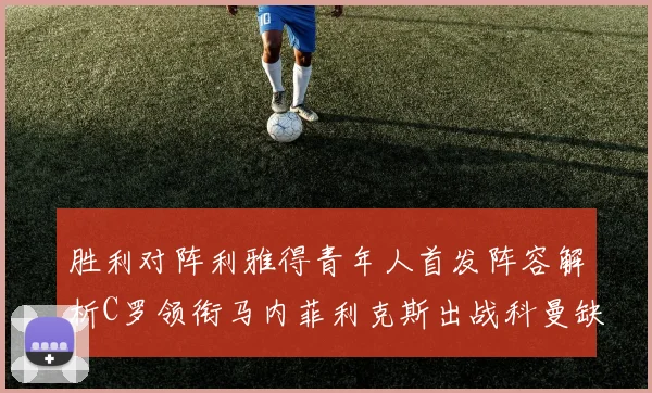 胜利对阵利雅得青年人首发阵容解析C罗领衔马内菲利克斯出战科曼缺席