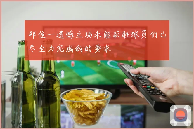 邵佳一遗憾主场未能获胜球员们已尽全力完成我的要求