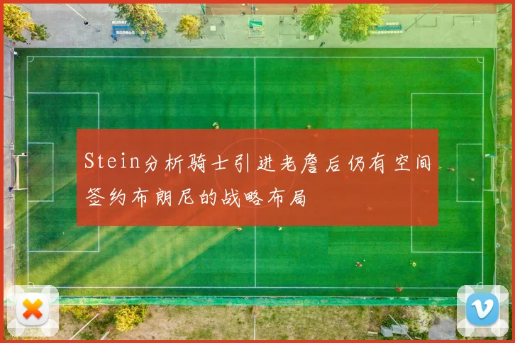 Stein分析骑士引进老詹后仍有空间签约布朗尼的战略布局