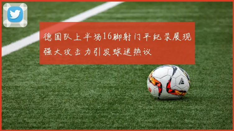 德国队上半场16脚射门平纪录展现强大攻击力引发球迷热议