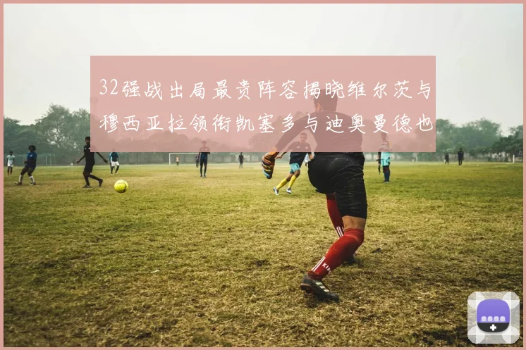 32强战出局最贵阵容揭晓维尔茨与穆西亚拉领衔凯塞多与迪奥曼德也在其中