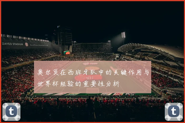 奥尔莫在西班牙队中的关键作用与世界杯经验的重要性分析