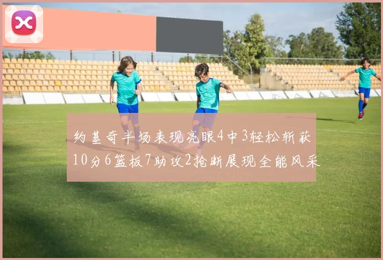 约基奇半场表现亮眼4中3轻松斩获10分6篮板7助攻2抢断展现全能风采