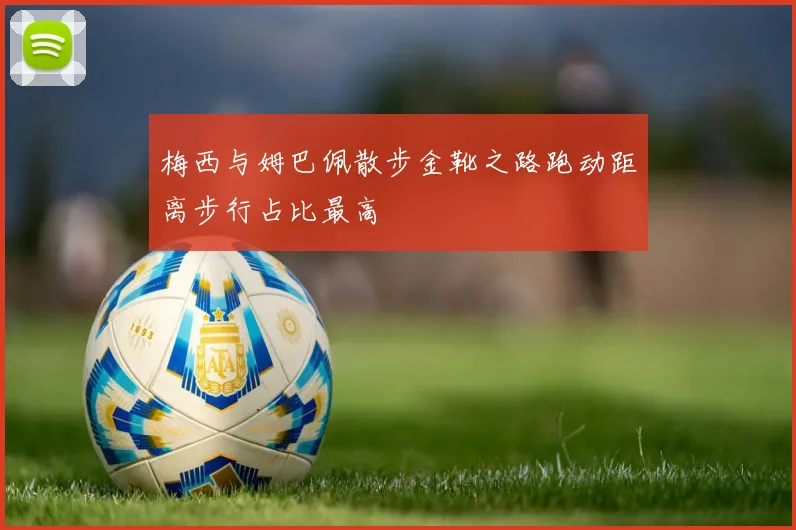 梅西与姆巴佩散步金靴之路跑动距离步行占比最高