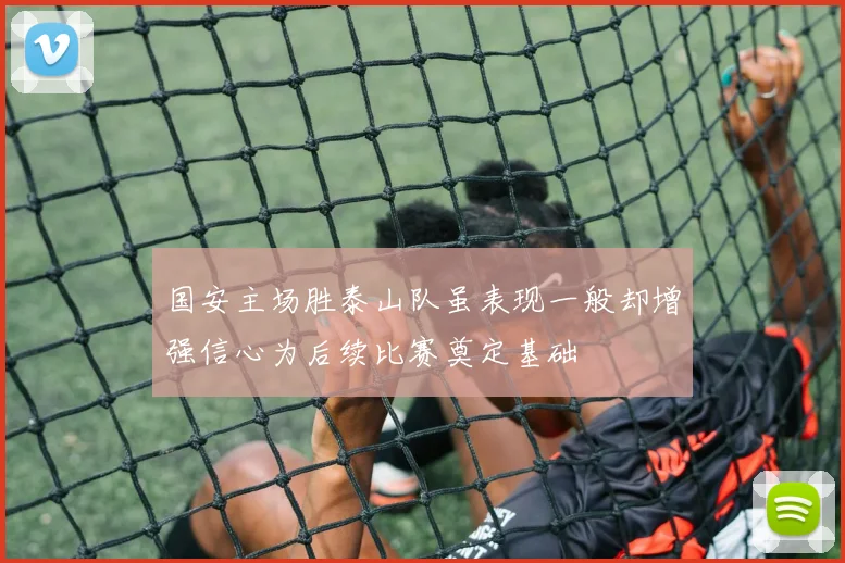国安主场胜泰山队虽表现一般却增强信心为后续比赛奠定基础
