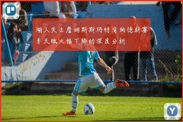 湖人失去詹姆斯斯玛特肯纳德新赛季天赋大幅下降的深度分析