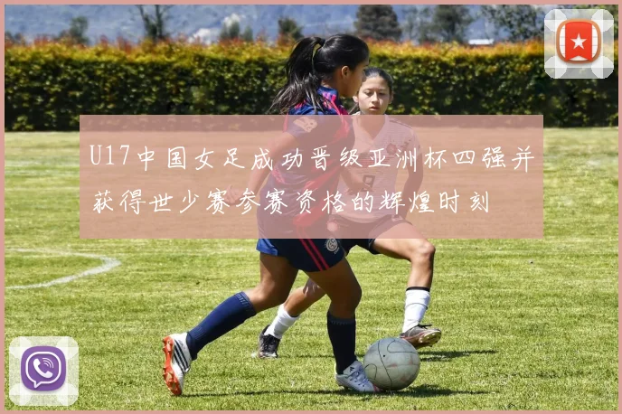 U17中国女足成功晋级亚洲杯四强并获得世少赛参赛资格的辉煌时刻