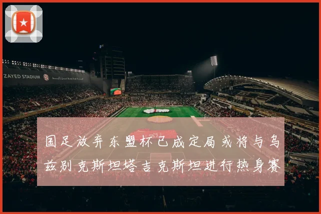 国足放弃东盟杯已成定局或将与乌兹别克斯坦塔吉克斯坦进行热身赛