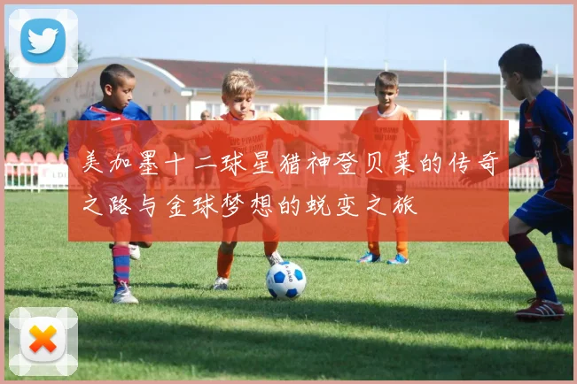 美加墨十二球星猎神登贝莱的传奇之路与金球梦想的蜕变之旅