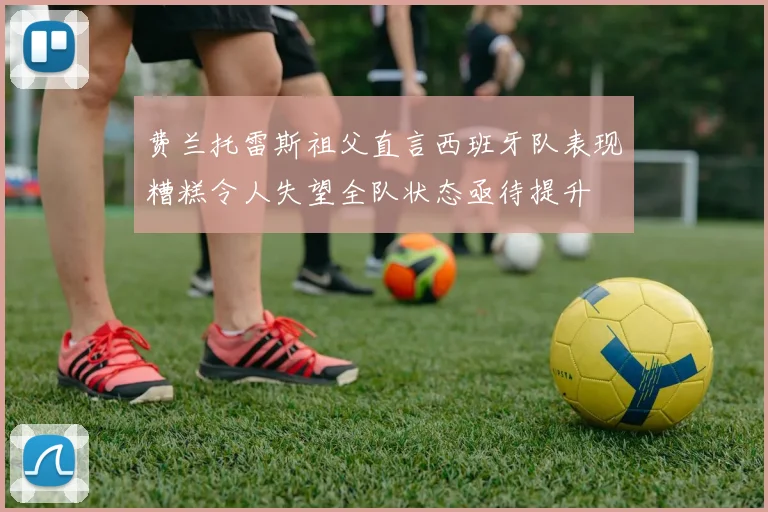 费兰托雷斯祖父直言西班牙队表现糟糕令人失望全队状态亟待提升