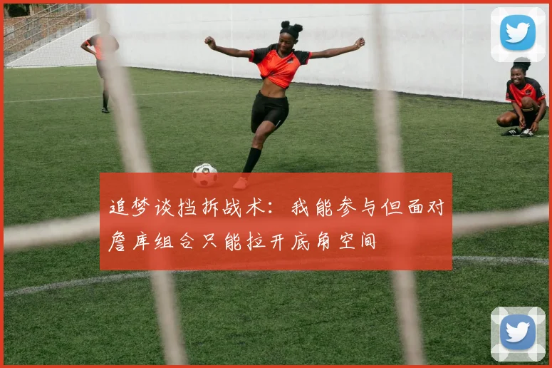 追梦谈挡拆战术：我能参与但面对詹库组合只能拉开底角空间