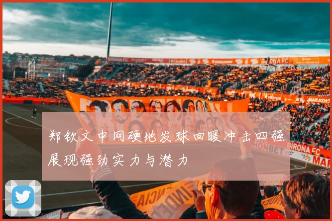 郑钦文中网硬地发球回暖冲击四强展现强劲实力与潜力
